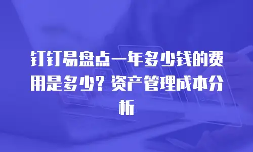 钉钉易盘点一年多少钱的费用是多少？资产管理成本分析