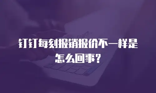 钉钉每刻报销报价不一样是怎么回事？