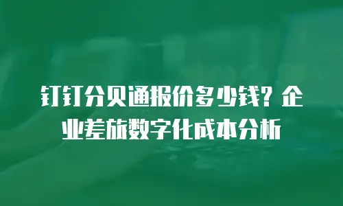 钉钉分贝通报价多少钱？企业差旅数字化成本分析