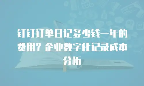钉钉订单日记多少钱一年的费用？企业数字化记录成本分析