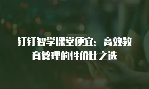钉钉智学课堂便宜：高效教育管理的性价比之选