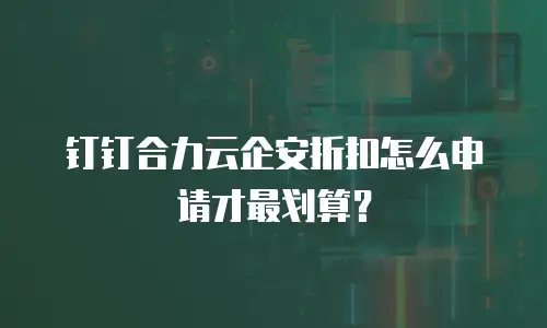 钉钉合力云企安折扣怎么申请才最划算？