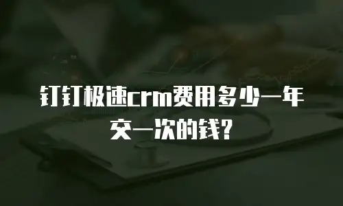 钉钉极速crm费用多少一年交一次的钱？