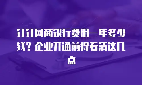 钉钉网商银行费用一年多少钱？企业开通前得看清这几点
