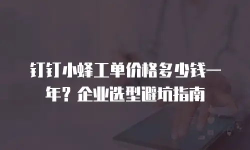 钉钉小蜂工单价格多少钱一年？企业选型避坑指南