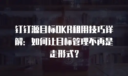 钉钉源目标OKR租用技巧详解：如何让目标管理不再是走形式？
