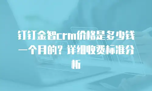 钉钉金智crm价格是多少钱一个月的？详细收费标准分析