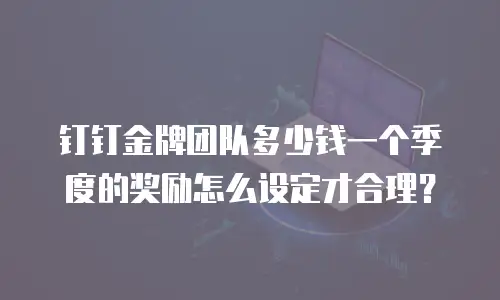 钉钉金牌团队多少钱一个季度的奖励怎么设定才合理？