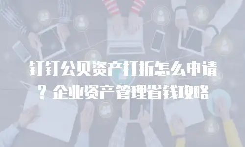 钉钉公贝资产打折怎么申请？企业资产管理省钱攻略