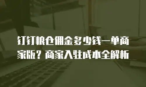 钉钉粮仓佣金多少钱一单商家版？商家入驻成本全解析