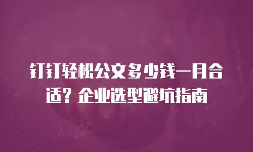 钉钉轻松公文多少钱一月合适？企业选型避坑指南