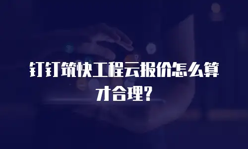 钉钉筑快工程云报价怎么算才合理？