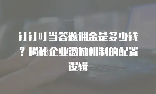 钉钉叮当答题佣金是多少钱？揭秘企业激励机制的配置逻辑