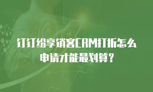 钉钉纷享销客CRM打折怎么申请才能最划算？