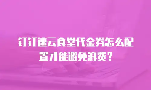 钉钉速云食堂代金券怎么配置才能避免浪费？