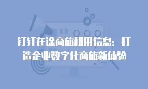 钉钉在途商旅租用信息：打造企业数字化商旅新体验