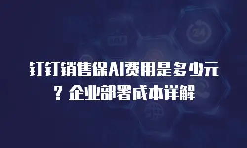 钉钉销售保AI费用是多少元？企业部署成本详解