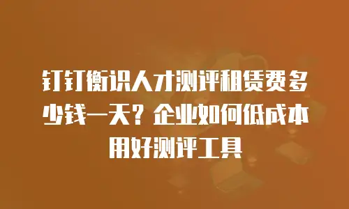 钉钉衡识人才测评租赁费多少钱一天？企业如何低成本用好测评工具