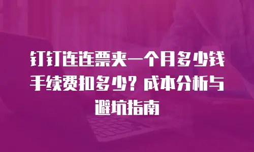 钉钉连连票夹一个月多少钱手续费扣多少？成本分析与避坑指南