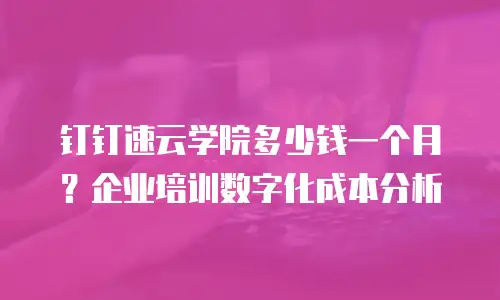 钉钉速云学院多少钱一个月？企业培训数字化成本分析