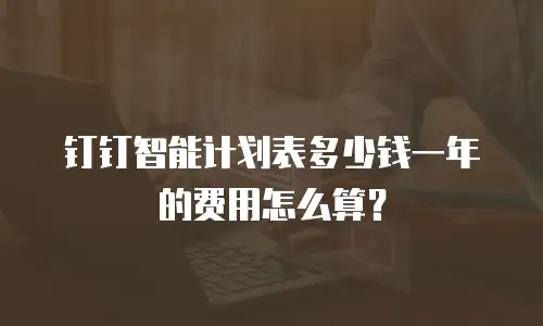 钉钉智能计划表多少钱一年的费用怎么算？