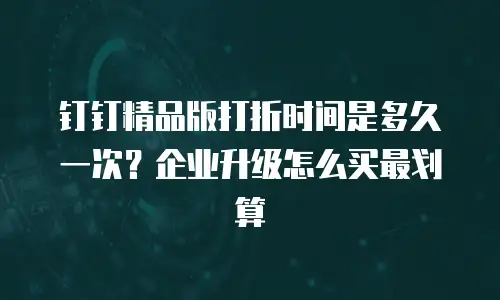钉钉精品版打折时间是多久一次？企业升级怎么买最划算