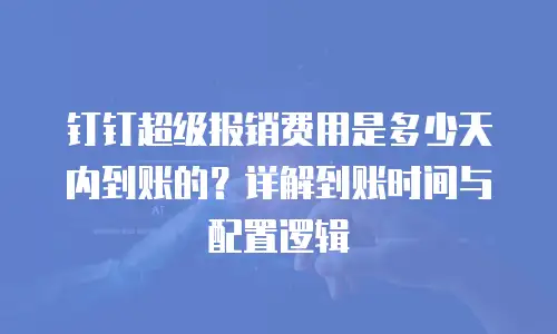 钉钉超级报销费用是多少天内到账的？详解到账时间与配置逻辑