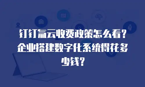 钉钉氚云收费政策怎么看？企业搭建数字化系统得花多少钱？
