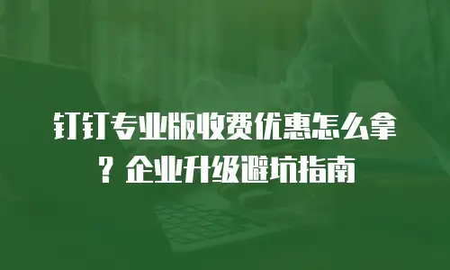 钉钉专业版收费优惠怎么拿？企业升级避坑指南