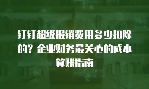 钉钉超级报销费用多少扣除的？企业财务最关心的成本算账指南