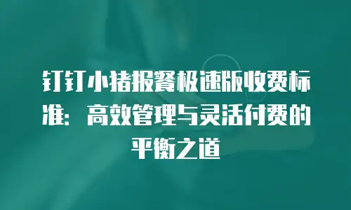 钉钉小猪报餐极速版收费标准：高效管理与灵活付费的平衡之道