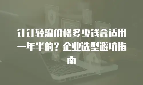 钉钉轻流价格多少钱合适用一年半的？企业选型避坑指南