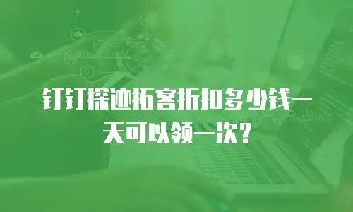 钉钉探迹拓客折扣多少钱一天可以领一次？