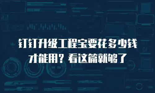 钉钉升级工程宝要花多少钱才能用？看这篇就够了