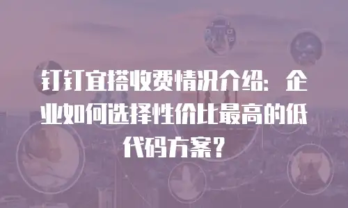 钉钉宜搭收费情况介绍：企业如何选择性价比最高的低代码方案？