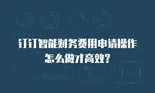钉钉智能财务费用申请操作怎么做才高效？
