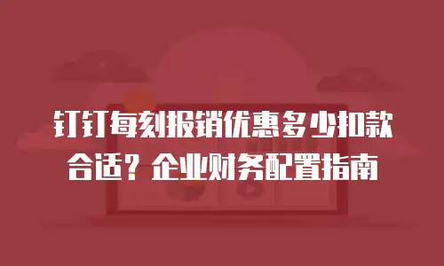 钉钉每刻报销优惠多少扣款合适？企业财务配置指南