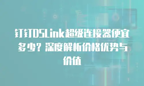 钉钉DSLink超级连接器便宜多少？深度解析价格优势与价值