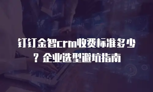 钉钉金智crm收费标准多少？企业选型避坑指南