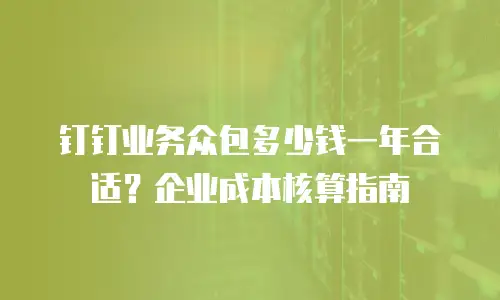 钉钉业务众包多少钱一年合适？企业成本核算指南