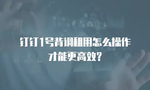 钉钉1号背调租用怎么操作才能更高效？