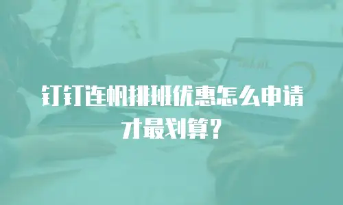 钉钉连帆排班优惠怎么申请才最划算？