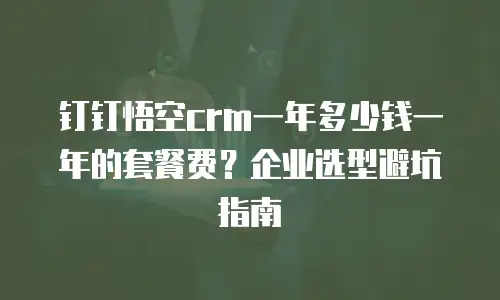 钉钉悟空crm一年多少钱一年的套餐费？企业选型避坑指南