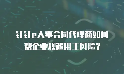 钉钉e人事合同代理商如何帮企业规避用工风险？