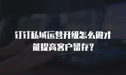 钉钉私域运营升级怎么做才能提高客户留存？