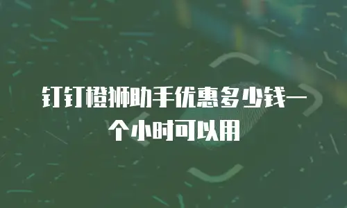 钉钉橙狮助手优惠多少钱一个小时可以用