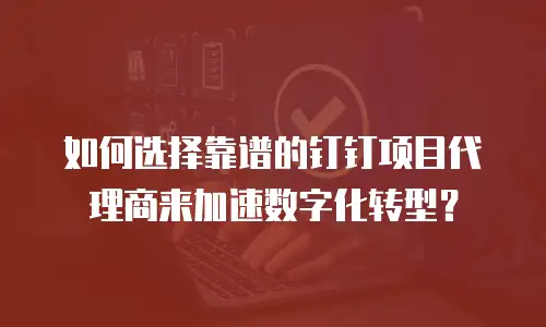 如何选择靠谱的钉钉项目代理商来加速数字化转型？