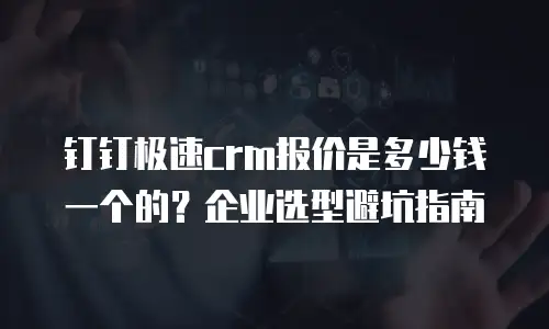 钉钉极速crm报价是多少钱一个的？企业选型避坑指南