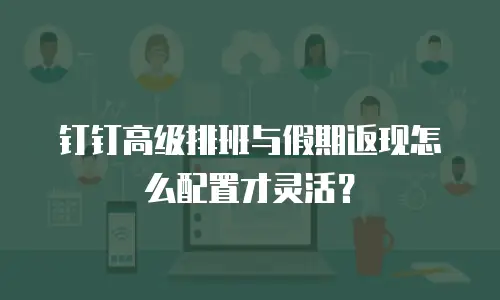 钉钉高级排班与假期返现怎么配置才灵活？