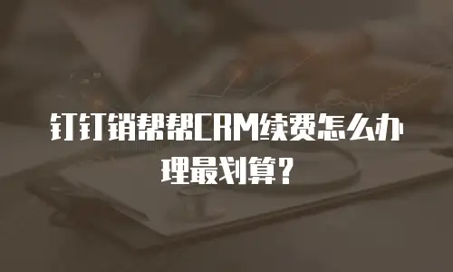 钉钉销帮帮CRM续费怎么办理最划算？
